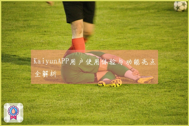 KaiyunAPP用户使用体验与功能亮点全解析