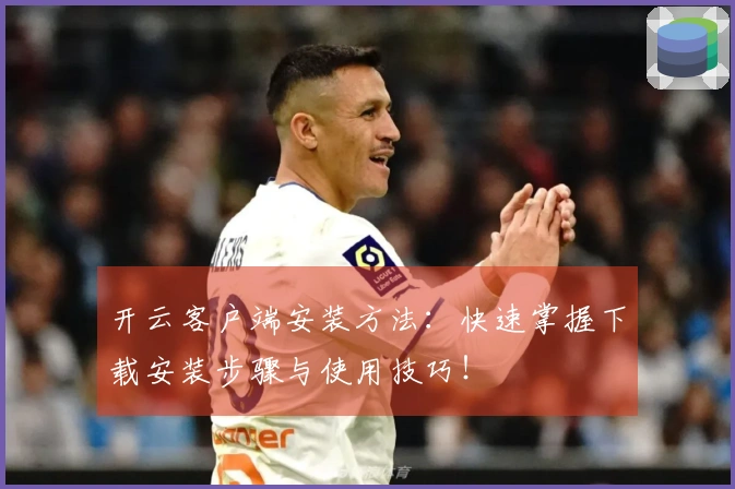 开云客户端安装方法：快速掌握下载安装步骤与使用技巧！