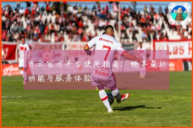 开云官方平台使用指南：畅享最新功能与服务体验
