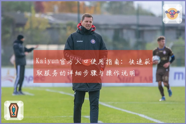 Kaiyun官方入口使用指南：快速获取服务的详细步骤与操作说明