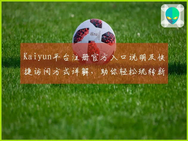 Kaiyun平台注册官方入口说明及快捷访问方式详解，助你轻松玩转新体验