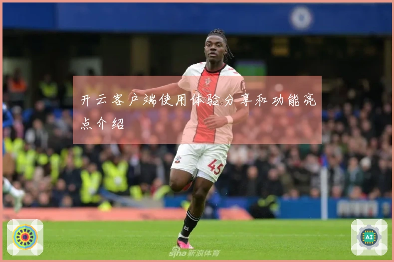 开云客户端使用体验分享和功能亮点介绍