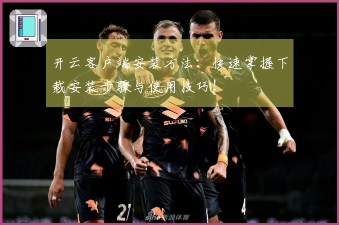 开云客户端安装方法：快速掌握下载安装步骤与使用技巧！