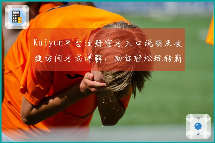 Kaiyun平台注册官方入口说明及快捷访问方式详解,助你轻松玩转新体验