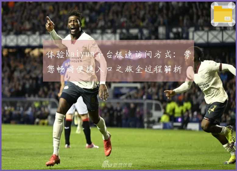体验Kaiyun平台极速访问方式：带您畅游便捷入口之旅全过程解析