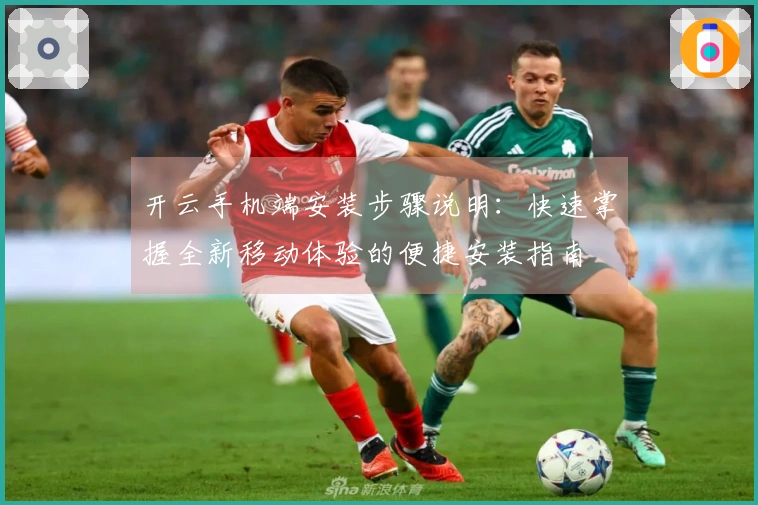 开云手机端安装步骤说明：快速掌握全新移动体验的便捷安装指南