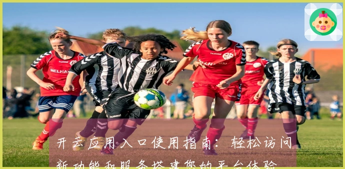 开云应用入口使用指南：轻松访问新功能和服务搭建您的平台体验