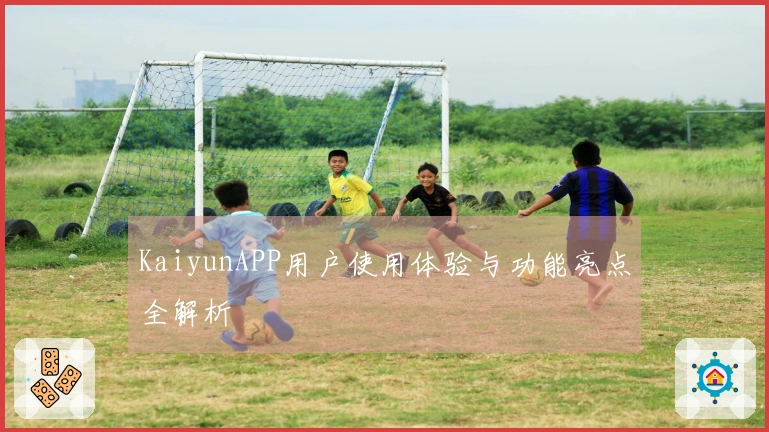 KaiyunAPP用户使用体验与功能亮点全解析