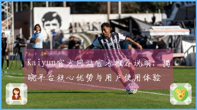 Kaiyun官方网站官方推荐说明：揭晓平台核心优势与用户使用体验