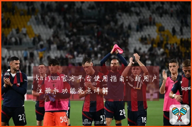 kaiyun官方平台使用指南：新用户注册和功能亮点详解