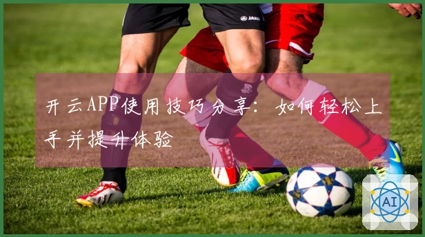 开云APP使用技巧分享:如何轻松上手并提升体验