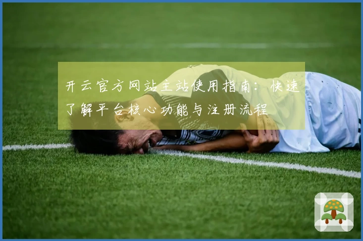 开云官方网站主站使用指南:快速了解平台核心功能与注册流程