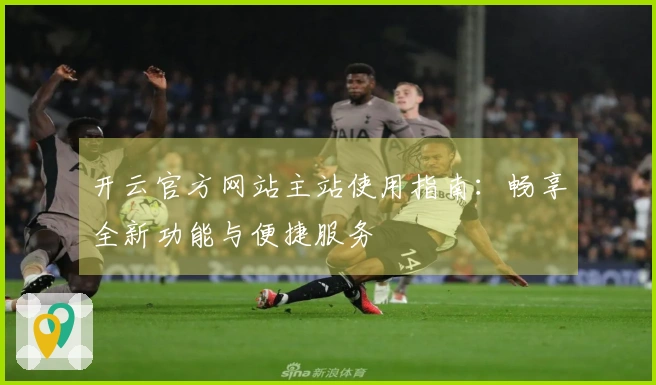 开云官方网站主站使用指南：畅享全新功能与便捷服务