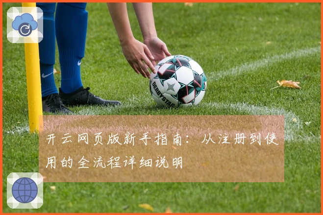 开云网页版新手指南：从注册到使用的全流程详细说明