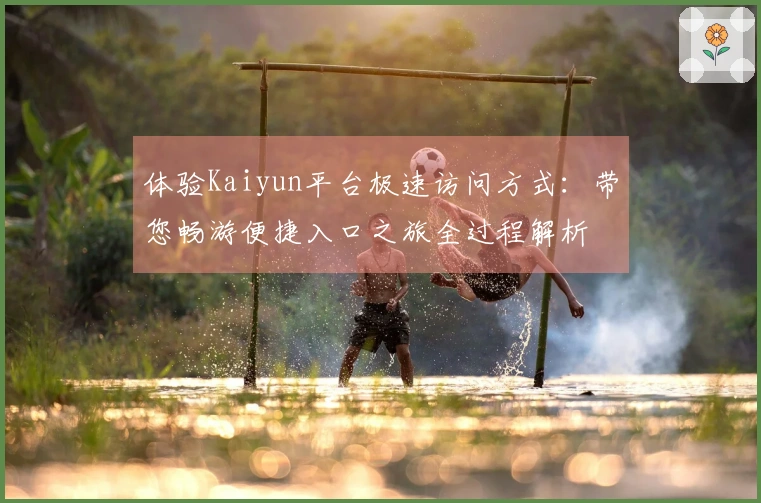 体验Kaiyun平台极速访问方式：带您畅游便捷入口之旅全过程解析