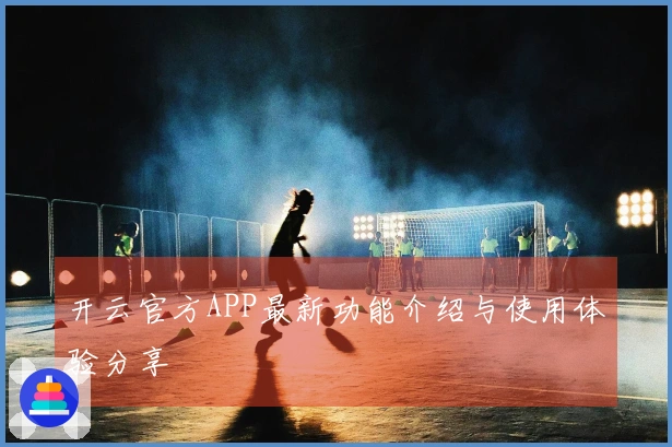 开云官方APP最新功能介绍与使用体验分享