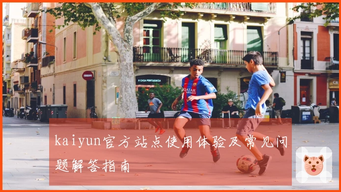 kaiyun官方站点使用体验及常见问题解答指南