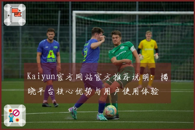 Kaiyun官方网站官方推荐说明：揭晓平台核心优势与用户使用体验
