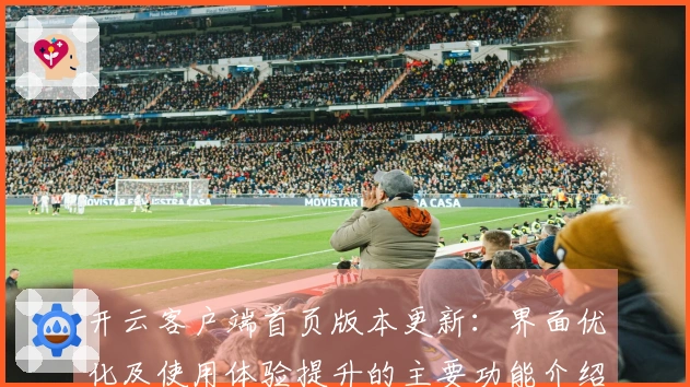 开云客户端首页版本更新：界面优化及使用体验提升的主要功能介绍