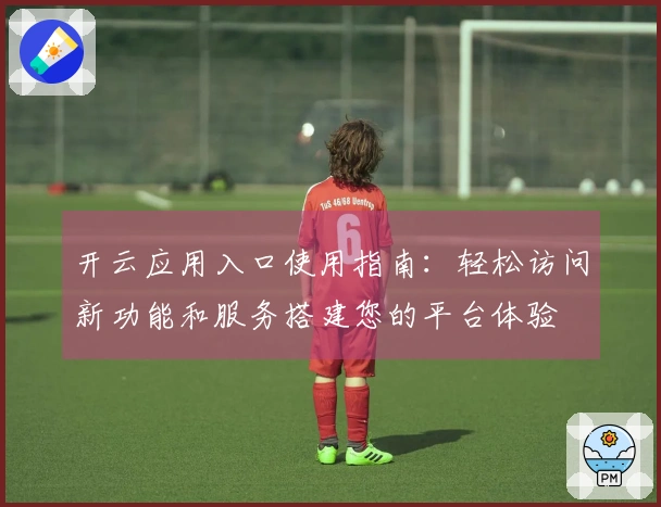 开云应用入口使用指南：轻松访问新功能和服务搭建您的平台体验