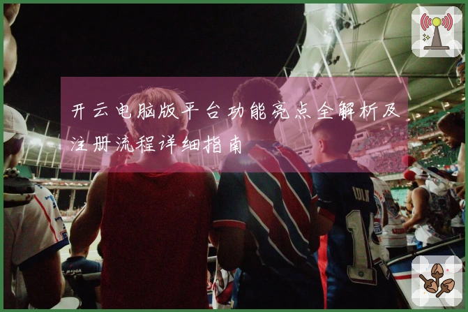 开云电脑版平台功能亮点全解析及注册流程详细指南