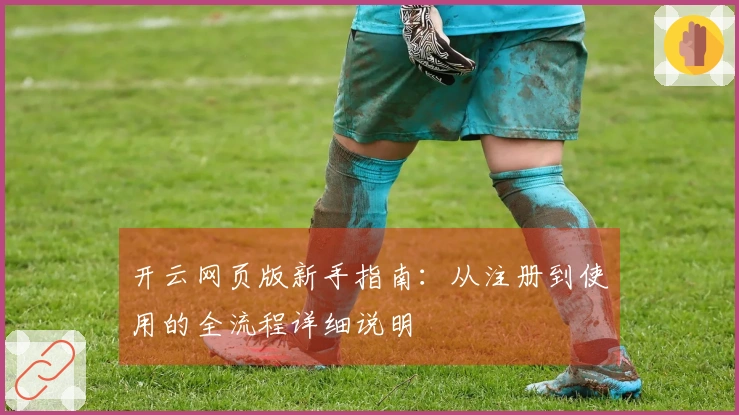 开云网页版新手指南：从注册到使用的全流程详细说明