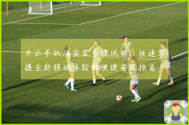 开云手机端安装步骤说明：快速掌握全新移动体验的便捷安装指南