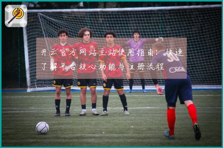 开云官方网站主站使用指南：快速了解平台核心功能与注册流程